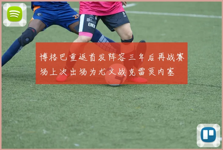 博格巴重返首发阵容三年后再战赛场上次出场为尤文战克雷莫内塞