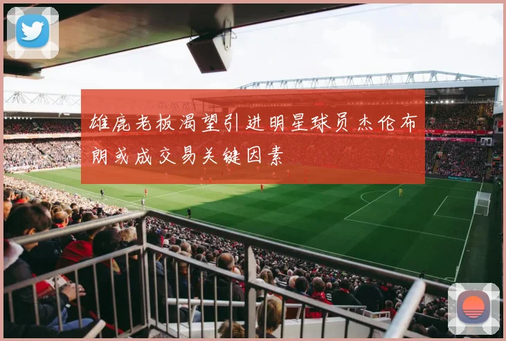 雄鹿老板渴望引进明星球员杰伦布朗或成交易关键因素