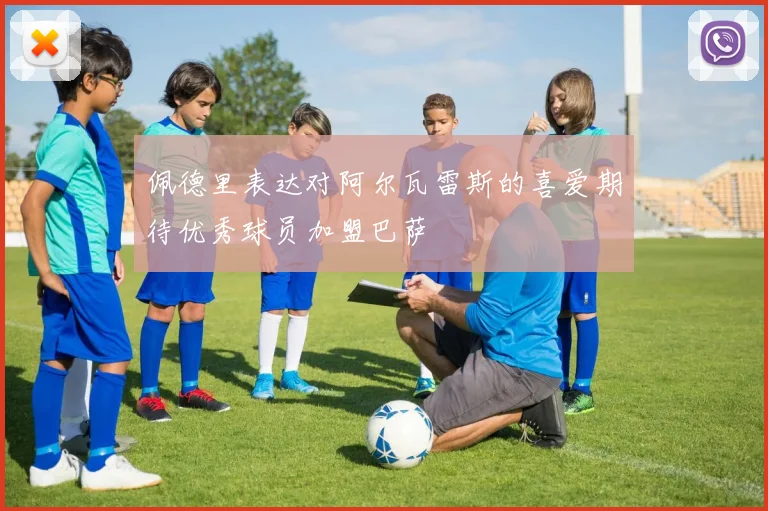 佩德里表达对阿尔瓦雷斯的喜爱期待优秀球员加盟巴萨