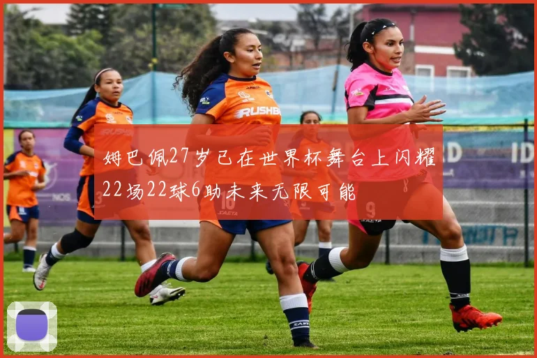 姆巴佩27岁已在世界杯舞台上闪耀22场22球6助未来无限可能
