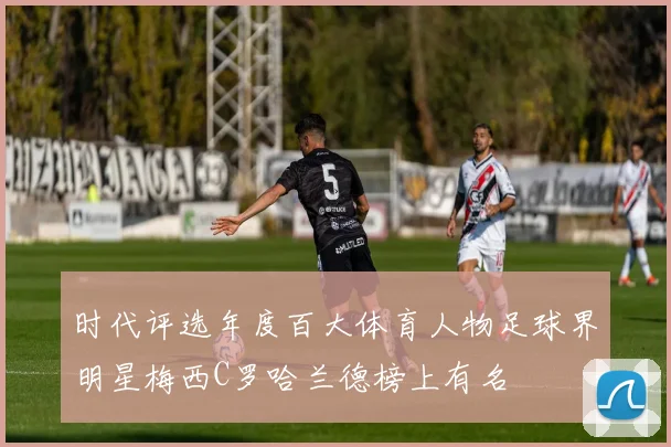 时代评选年度百大体育人物足球界明星梅西C罗哈兰德榜上有名