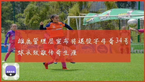 雄鹿管理层宣布将退役字母哥34号球衣致敬传奇生涯