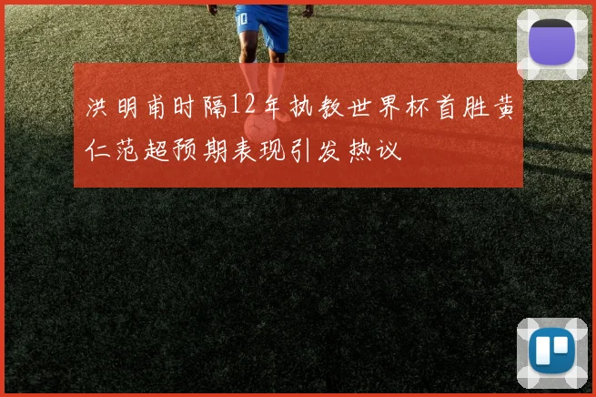 洪明甫时隔12年执教世界杯首胜黄仁范超预期表现引发热议