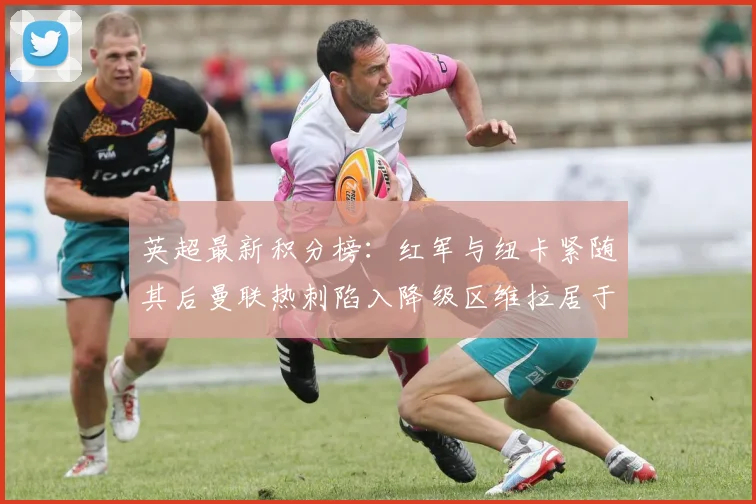 英超最新积分榜：红军与纽卡紧随其后曼联热刺陷入降级区维拉居于榜尾