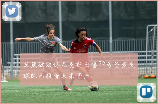 灰熊欲效仿尼克斯出售32号签多支球队已报价未来资产