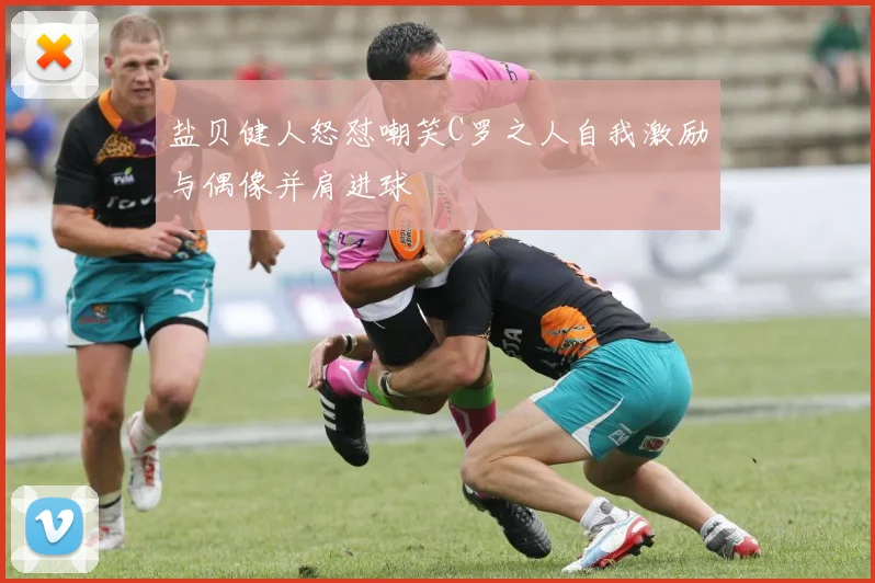 盐贝健人怒怼嘲笑C罗之人自我激励与偶像并肩进球