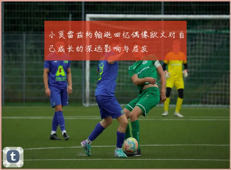 小莫雷兹约翰逊回忆偶像欧文对自己成长的深远影响与启发