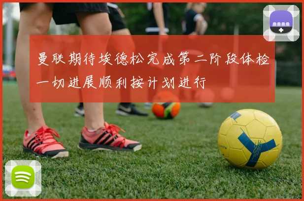 曼联期待埃德松完成第二阶段体检一切进展顺利按计划进行