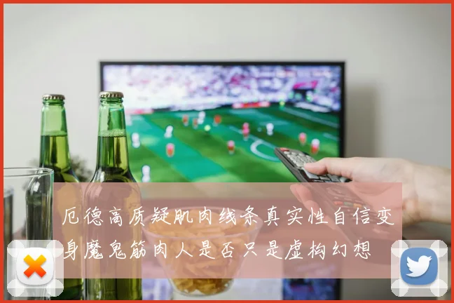 厄德高质疑肌肉线条真实性自信变身魔鬼筋肉人是否只是虚构幻想