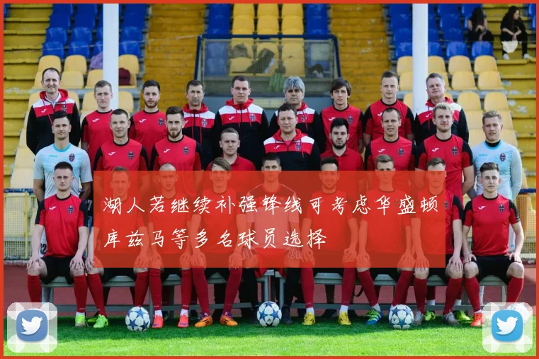 湖人若继续补强锋线可考虑华盛顿库兹马等多名球员选择