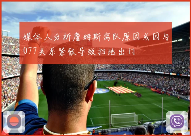 媒体人分析詹姆斯离队原因或因与077关系紧张导致扫地出门