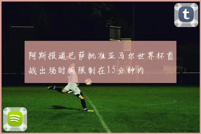 阿斯报道巴萨批准亚马尔世界杯首战出场时间限制在15分钟内