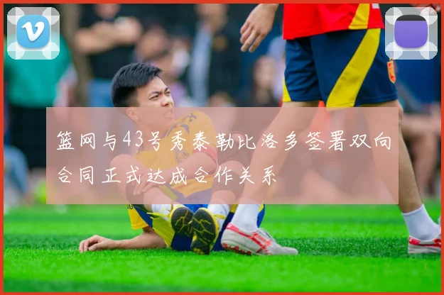 篮网与43号秀泰勒比洛多签署双向合同正式达成合作关系